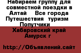 Набираем группу для совместной поездки в Алтай. - Все города Путешествия, туризм » Попутчики   . Хабаровский край,Амурск г.